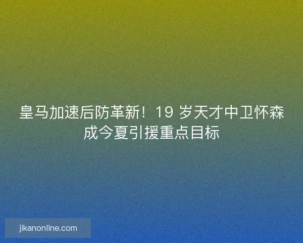 皇马加速后防革新！19 岁天才中卫怀森成今夏引援重点目标