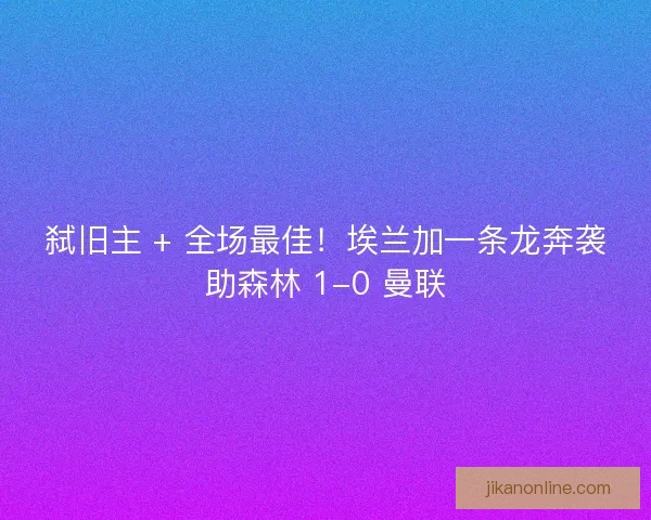 弑旧主 + 全场最佳！埃兰加一条龙奔袭助森林 1-0 曼联