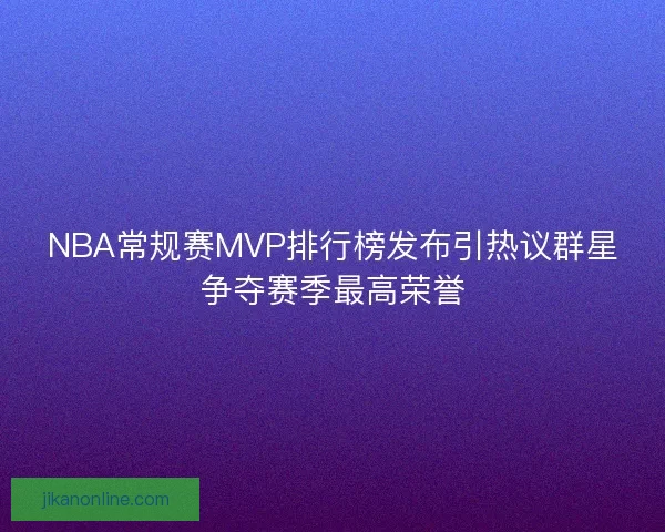 NBA常规赛MVP排行榜发布引热议群星争夺赛季最高荣誉