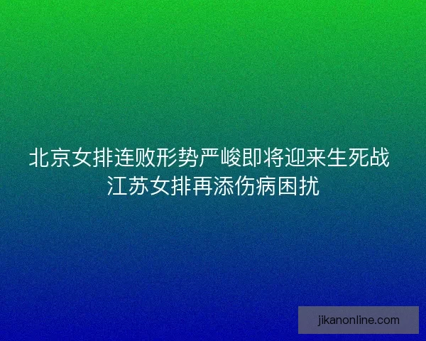 北京女排连败形势严峻即将迎来生死战 江苏女排再添伤病困扰