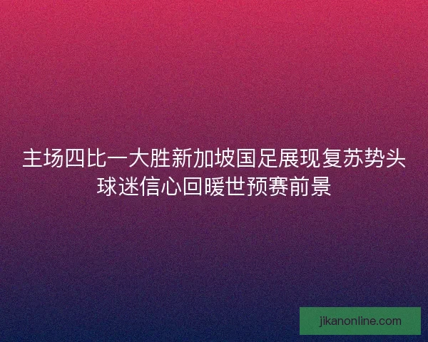 主场四比一大胜新加坡国足展现复苏势头球迷信心回暖世预赛前景