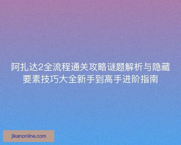 阿扎达2全流程通关攻略谜题解析与隐藏要素技巧大全新手到高手进阶指南