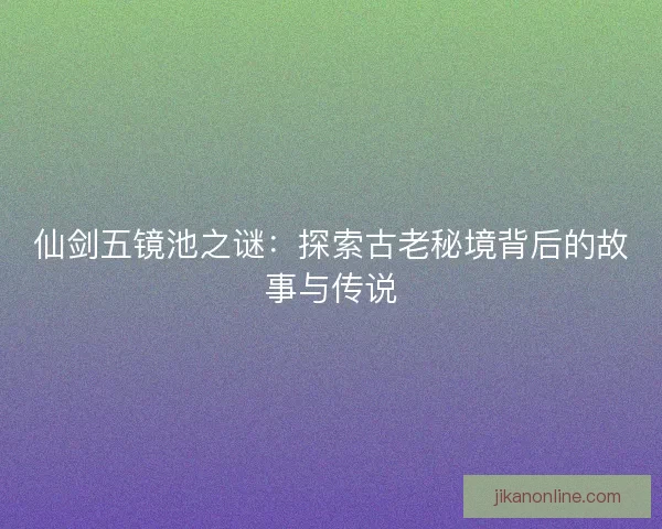 仙剑五镜池之谜：探索古老秘境背后的故事与传说