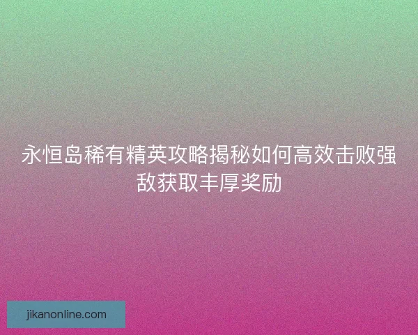 永恒岛稀有精英攻略揭秘如何高效击败强敌获取丰厚奖励