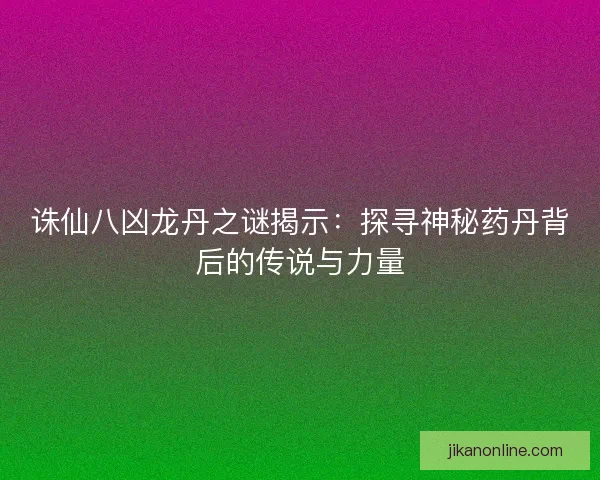 诛仙八凶龙丹之谜揭示：探寻神秘药丹背后的传说与力量