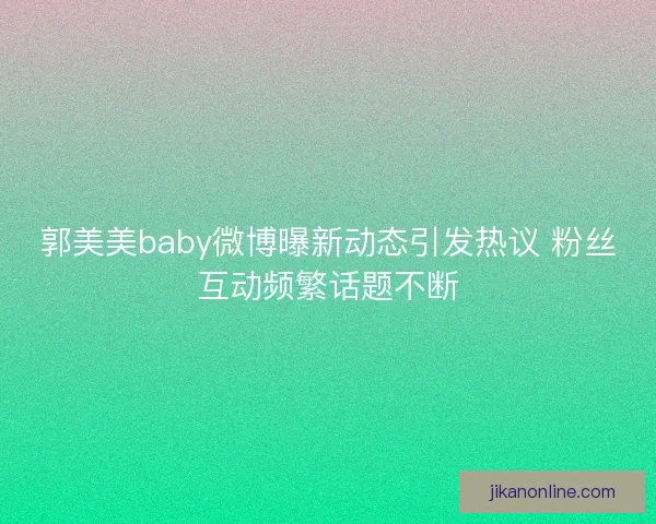 郭美美baby微博曝新动态引发热议 粉丝互动频繁话题不断