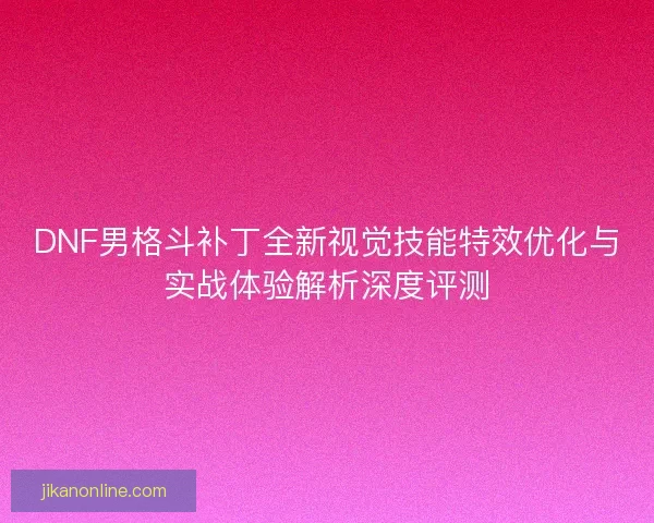 DNF男格斗补丁全新视觉技能特效优化与实战体验解析深度评测