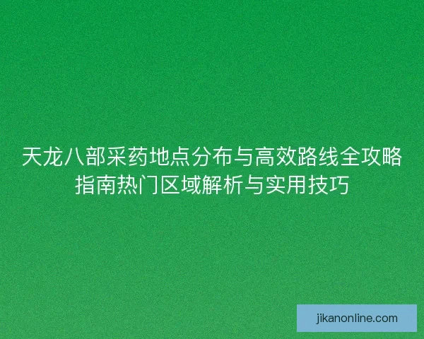 天龙八部采药地点分布与高效路线全攻略指南热门区域解析与实用技巧