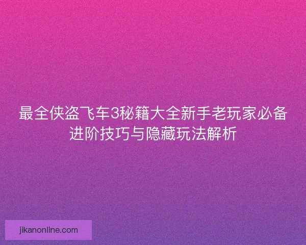 最全侠盗飞车3秘籍大全新手老玩家必备进阶技巧与隐藏玩法解析