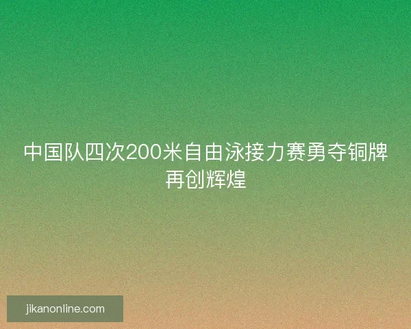 中国队四次200米自由泳接力赛勇夺铜牌再创辉煌