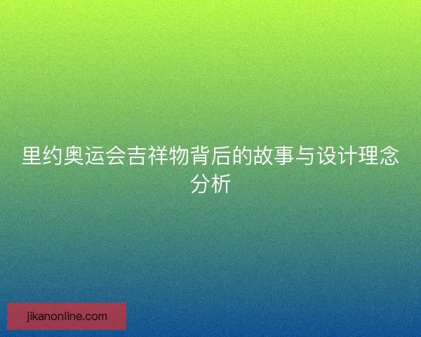 里约奥运会吉祥物背后的故事与设计理念分析