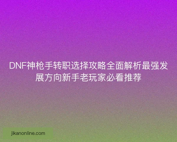 DNF神枪手转职选择攻略全面解析最强发展方向新手老玩家必看推荐