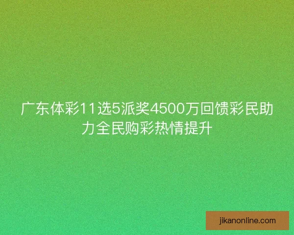 广东体彩11选5派奖4500万回馈彩民助力全民购彩热情提升