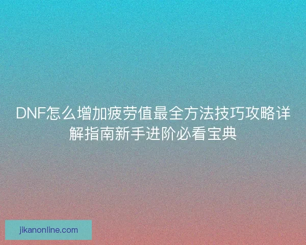 DNF怎么增加疲劳值最全方法技巧攻略详解指南新手进阶必看宝典