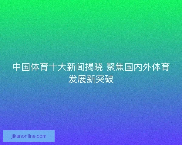 中国体育十大新闻揭晓 聚焦国内外体育发展新突破