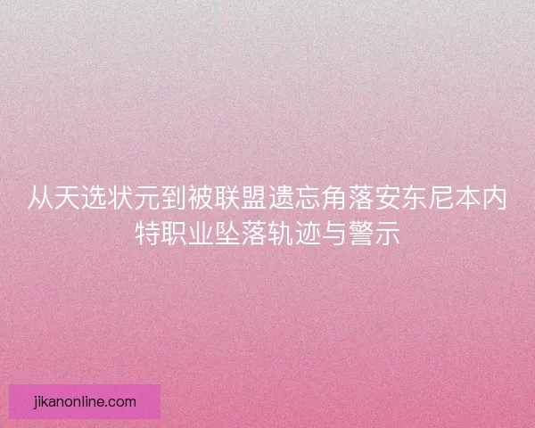 从天选状元到被联盟遗忘角落安东尼本内特职业坠落轨迹与警示