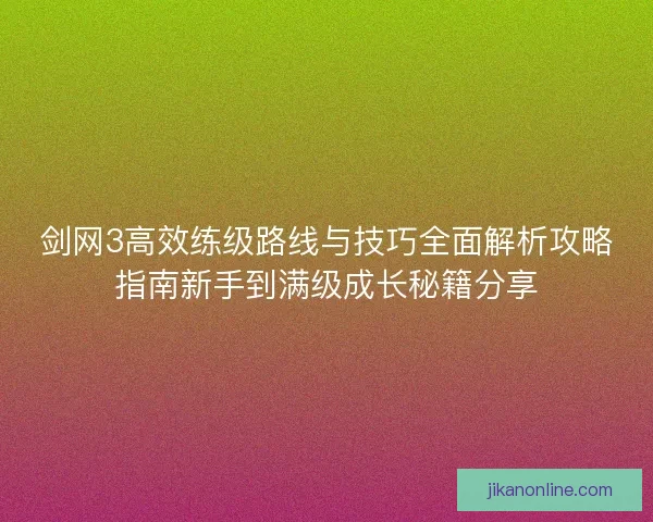 剑网3高效练级路线与技巧全面解析攻略指南新手到满级成长秘籍分享