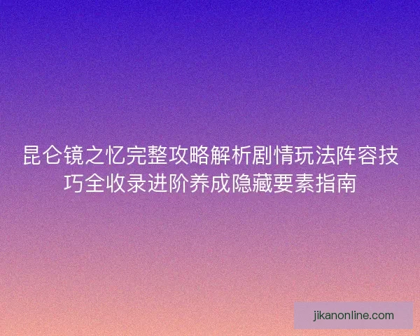 昆仑镜之忆完整攻略解析剧情玩法阵容技巧全收录进阶养成隐藏要素指南