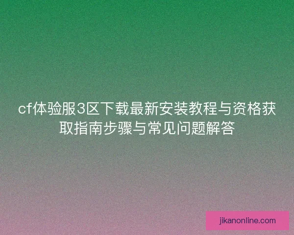 cf体验服3区下载最新安装教程与资格获取指南步骤与常见问题解答