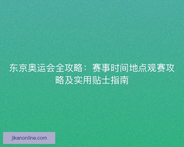 东京奥运会全攻略：赛事时间地点观赛攻略及实用贴士指南