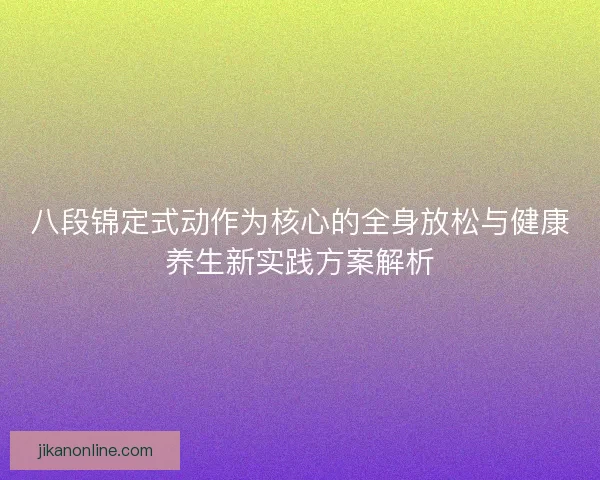八段锦定式动作为核心的全身放松与健康养生新实践方案解析