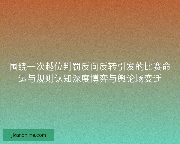 围绕一次越位判罚反向反转引发的比赛命运与规则认知深度博弈与舆论场变迁