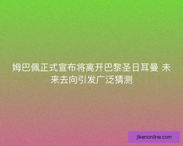 姆巴佩正式宣布将离开巴黎圣日耳曼 未来去向引发广泛猜测