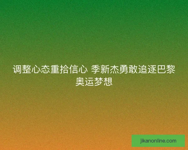 调整心态重拾信心 季新杰勇敢追逐巴黎奥运梦想