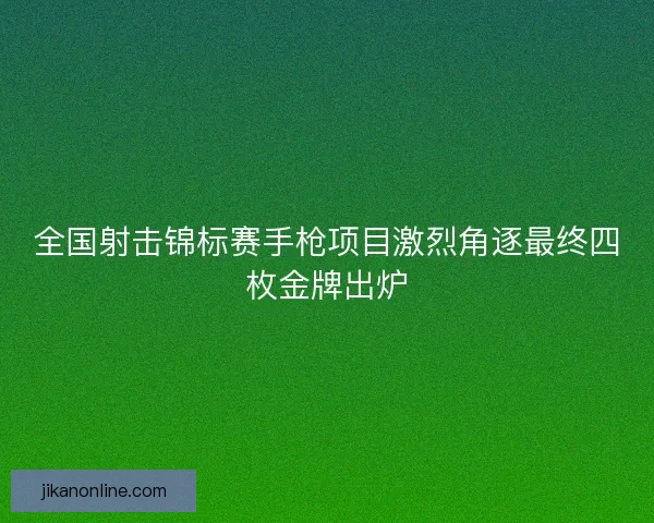 全国射击锦标赛手枪项目激烈角逐最终四枚金牌出炉
