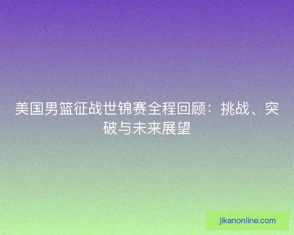 美国男篮征战世锦赛全程回顾：挑战、突破与未来展望