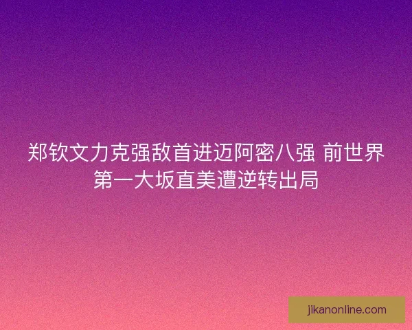 郑钦文力克强敌首进迈阿密八强 前世界第一大坂直美遭逆转出局