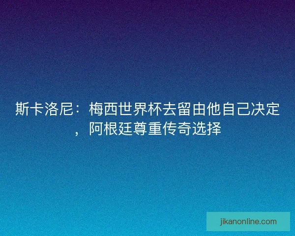斯卡洛尼：梅西世界杯去留由他自己决定，阿根廷尊重传奇选择