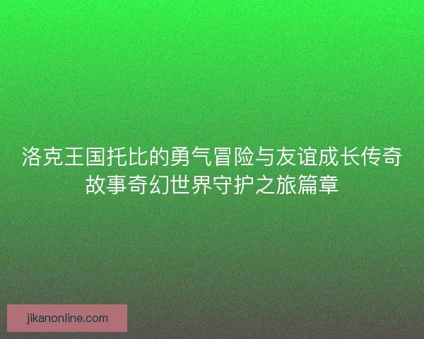 洛克王国托比的勇气冒险与友谊成长传奇故事奇幻世界守护之旅篇章
