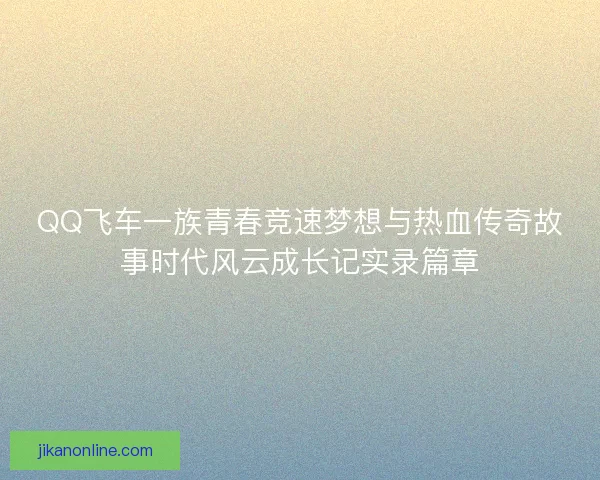 QQ飞车一族青春竞速梦想与热血传奇故事时代风云成长记实录篇章