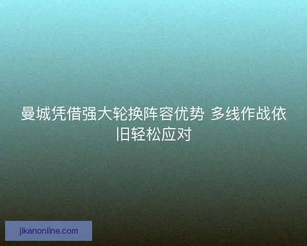 曼城凭借强大轮换阵容优势 多线作战依旧轻松应对