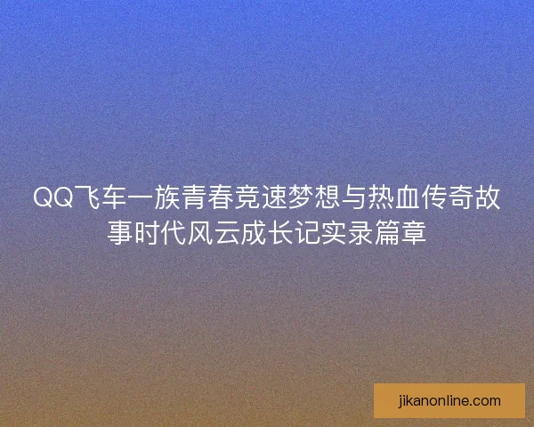 QQ飞车一族青春竞速梦想与热血传奇故事时代风云成长记实录篇章