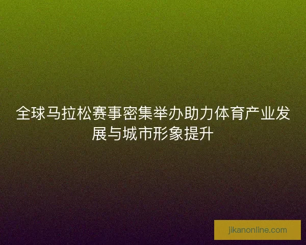 全球马拉松赛事密集举办助力体育产业发展与城市形象提升