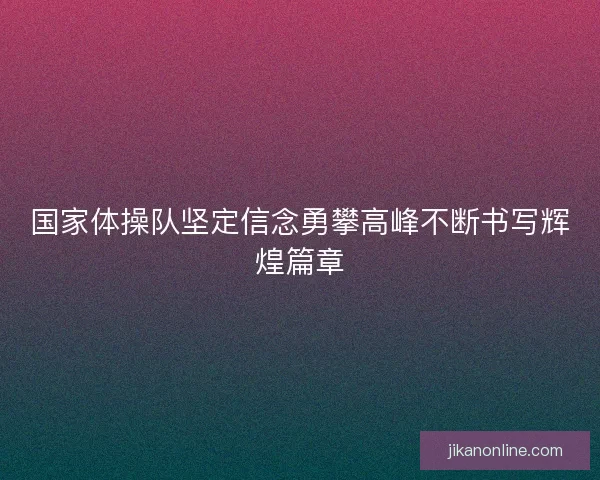 国家体操队坚定信念勇攀高峰不断书写辉煌篇章