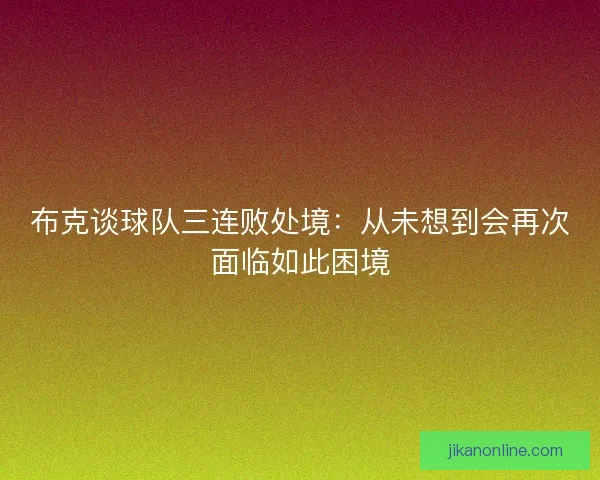 布克谈球队三连败处境：从未想到会再次面临如此困境