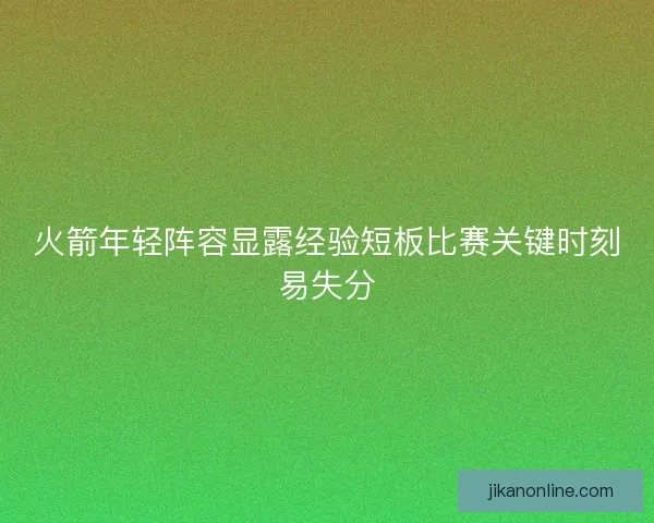 火箭年轻阵容显露经验短板比赛关键时刻易失分