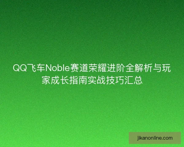 QQ飞车Noble赛道荣耀进阶全解析与玩家成长指南实战技巧汇总