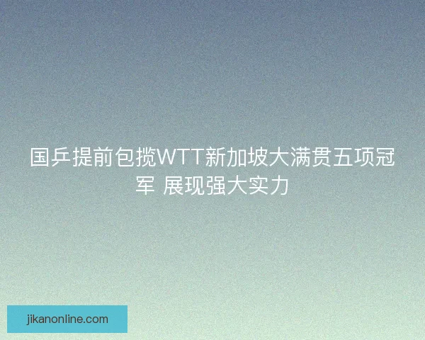 国乒提前包揽WTT新加坡大满贯五项冠军 展现强大实力
