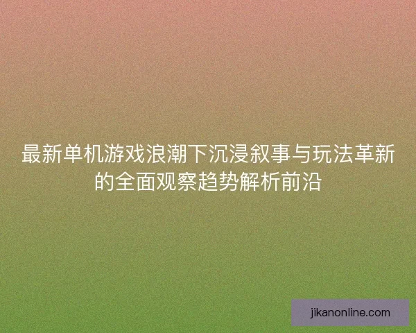 最新单机游戏浪潮下沉浸叙事与玩法革新的全面观察趋势解析前沿
