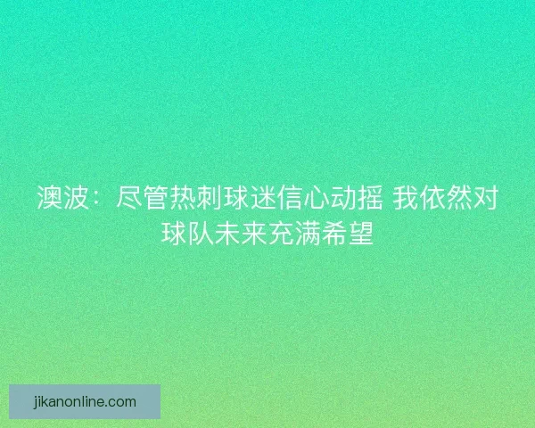 澳波：尽管热刺球迷信心动摇 我依然对球队未来充满希望