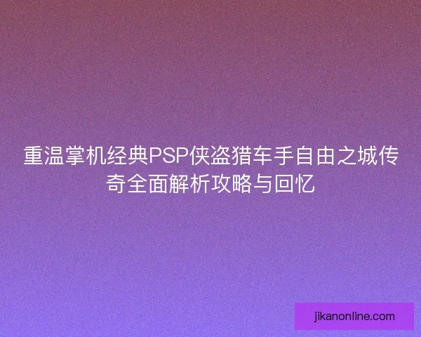 重温掌机经典PSP侠盗猎车手自由之城传奇全面解析攻略与回忆