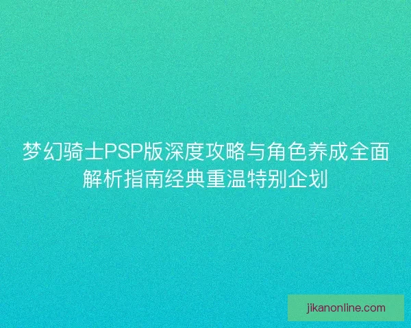 梦幻骑士PSP版深度攻略与角色养成全面解析指南经典重温特别企划