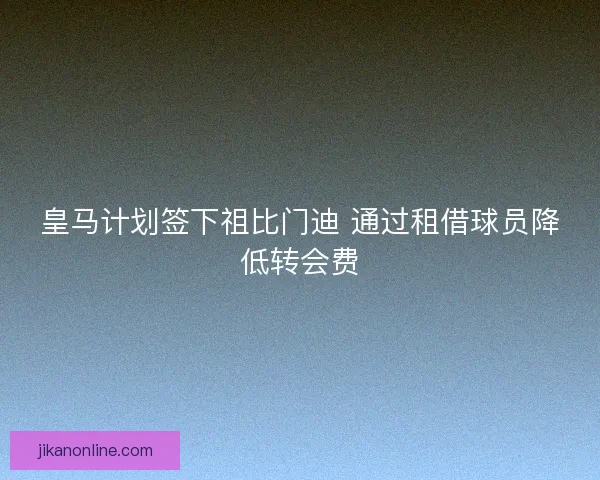 皇马计划签下祖比门迪 通过租借球员降低转会费