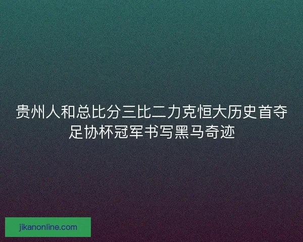 贵州人和总比分三比二力克恒大历史首夺足协杯冠军书写黑马奇迹