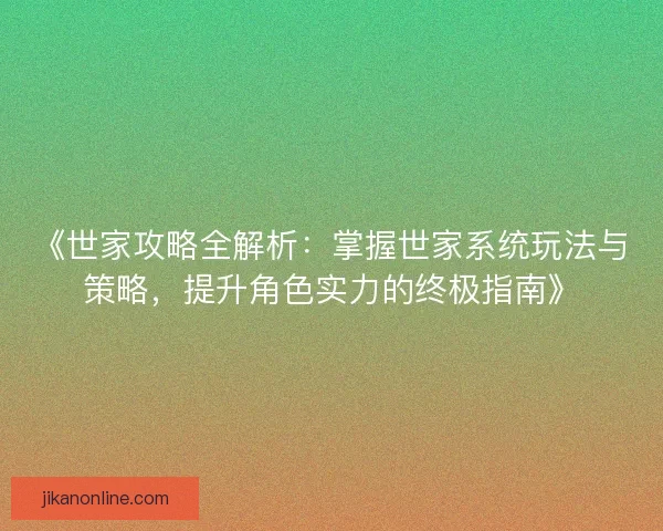 《世家攻略全解析：掌握世家系统玩法与策略，提升角色实力的终极指南》