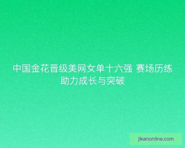 中国金花晋级美网女单十六强 赛场历练助力成长与突破